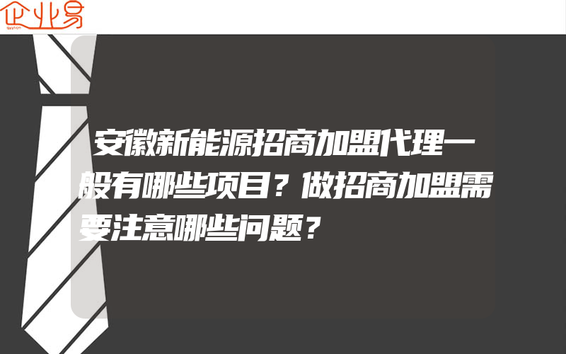 安徽新能源招商加盟代理一般有哪些项目？做招商加盟需要注意哪些问题？