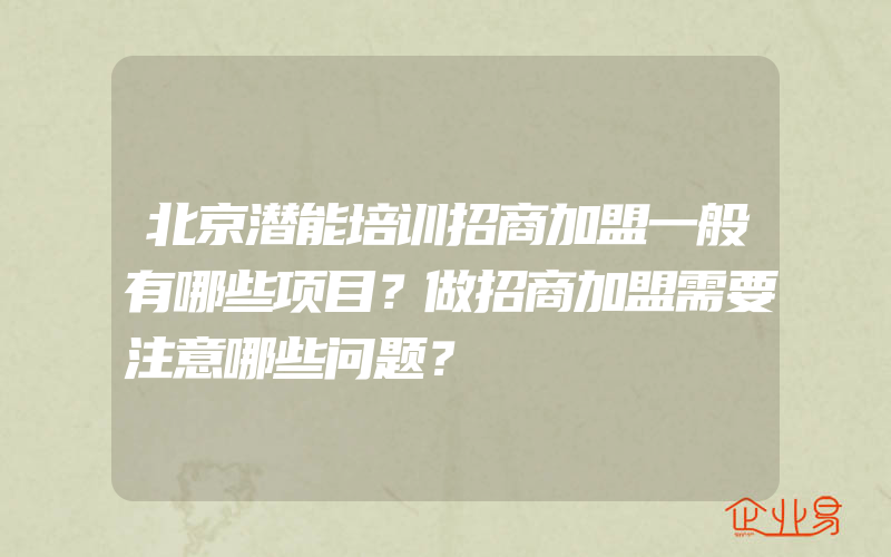 北京潜能培训招商加盟一般有哪些项目？做招商加盟需要注意哪些问题？