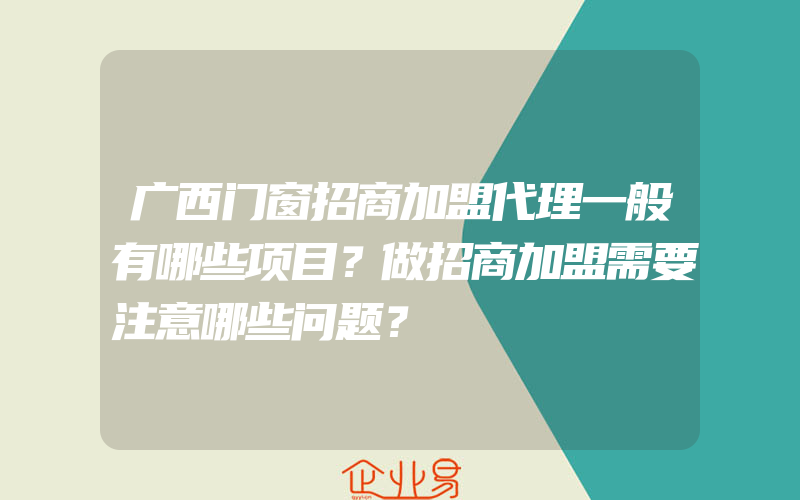 广西门窗招商加盟代理一般有哪些项目？做招商加盟需要注意哪些问题？