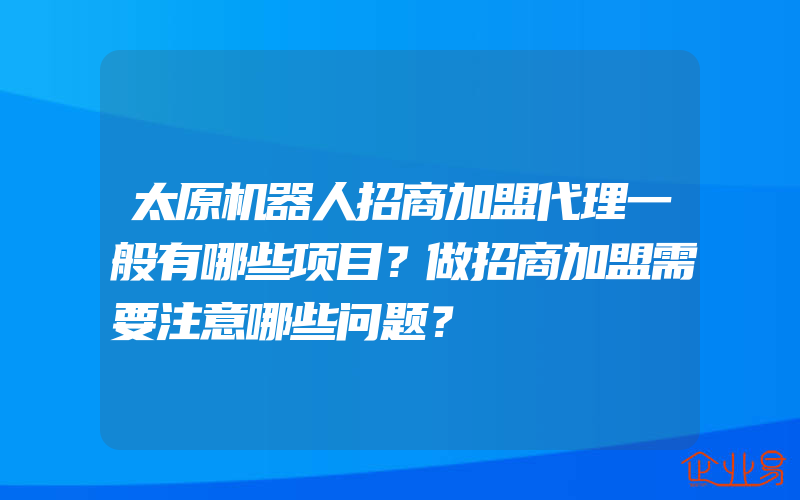 太原机器人招商加盟代理一般有哪些项目？做招商加盟需要注意哪些问题？