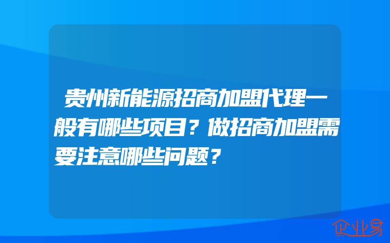 贵州新能源招商加盟代理一般有哪些项目？做招商加盟需要注意哪些问题？