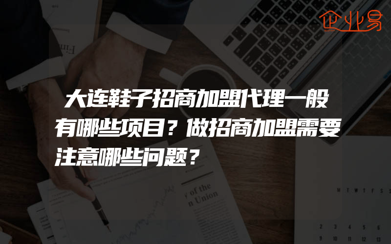 大连鞋子招商加盟代理一般有哪些项目？做招商加盟需要注意哪些问题？