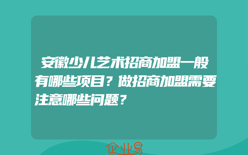 安徽少儿艺术招商加盟一般有哪些项目？做招商加盟需要注意哪些问题？