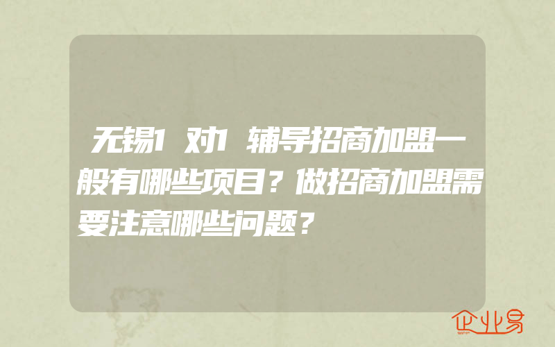 无锡1对1辅导招商加盟一般有哪些项目？做招商加盟需要注意哪些问题？