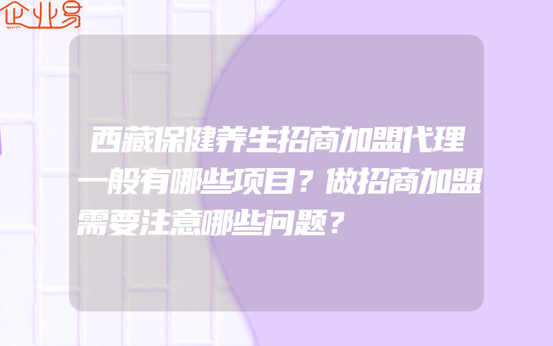 西藏保健养生招商加盟代理一般有哪些项目？做招商加盟需要注意哪些问题？