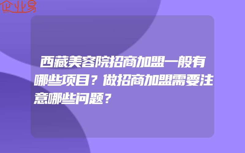 西藏美容院招商加盟一般有哪些项目？做招商加盟需要注意哪些问题？