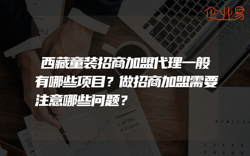 西藏童装招商加盟代理一般有哪些项目？做招商加盟需要注意哪些问题？