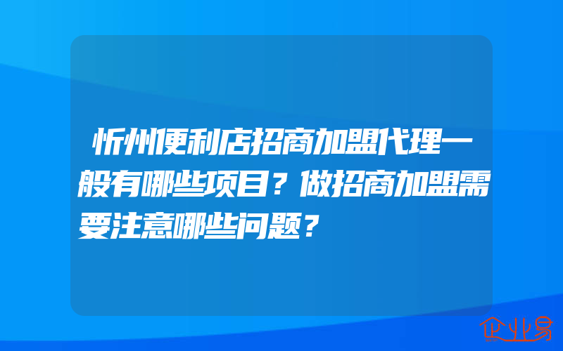 忻州便利店招商加盟代理一般有哪些项目？做招商加盟需要注意哪些问题？