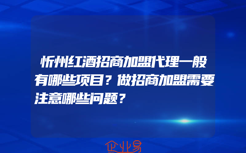 忻州红酒招商加盟代理一般有哪些项目？做招商加盟需要注意哪些问题？