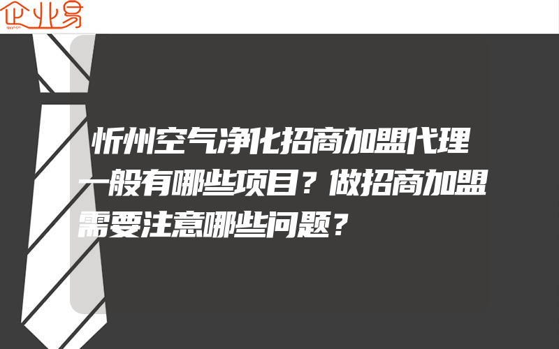 忻州空气净化招商加盟代理一般有哪些项目？做招商加盟需要注意哪些问题？