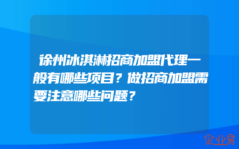 徐州冰淇淋招商加盟代理一般有哪些项目？做招商加盟需要注意哪些问题？