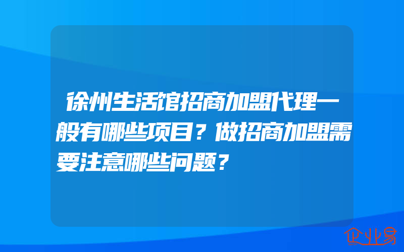 徐州生活馆招商加盟代理一般有哪些项目？做招商加盟需要注意哪些问题？