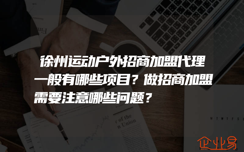 徐州运动户外招商加盟代理一般有哪些项目？做招商加盟需要注意哪些问题？