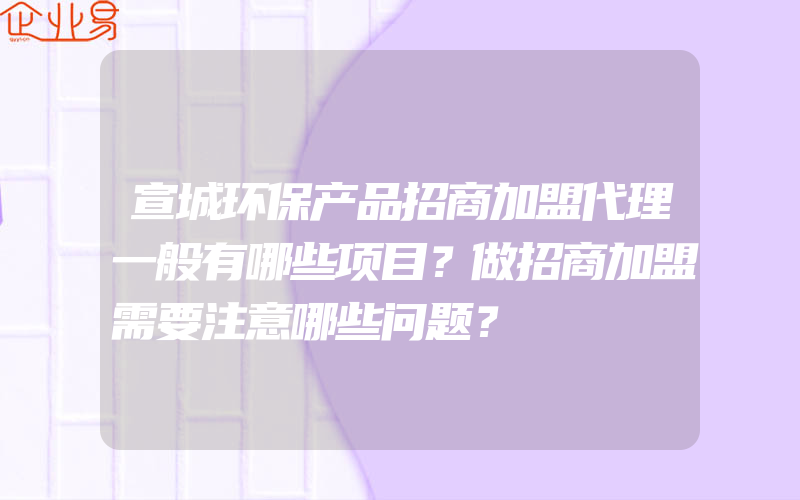 宣城环保产品招商加盟代理一般有哪些项目？做招商加盟需要注意哪些问题？