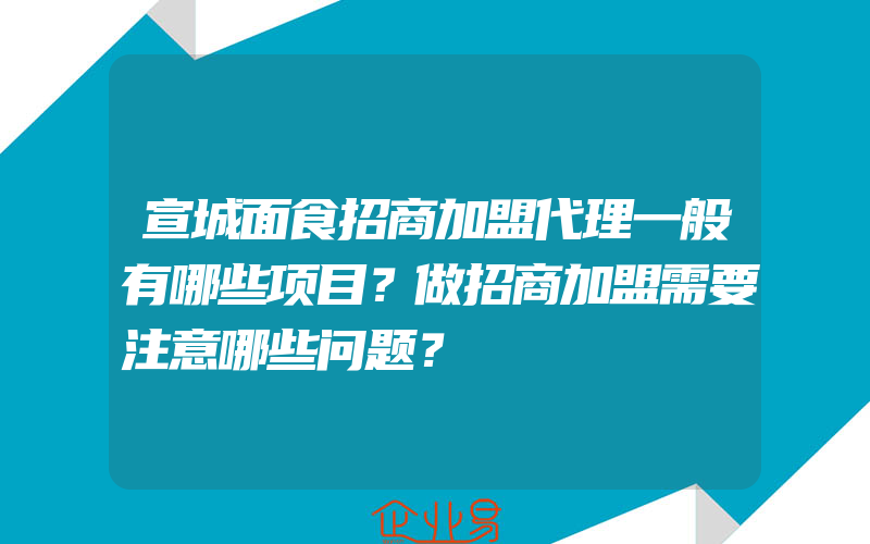 宣城面食招商加盟代理一般有哪些项目？做招商加盟需要注意哪些问题？