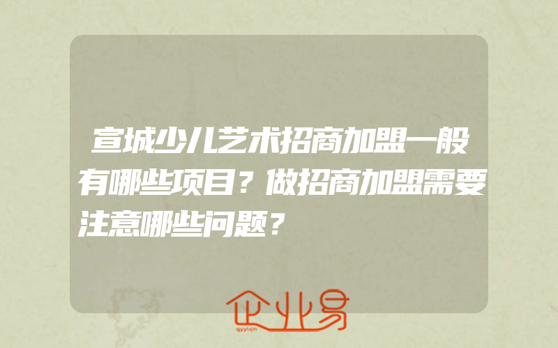 宣城少儿艺术招商加盟一般有哪些项目？做招商加盟需要注意哪些问题？