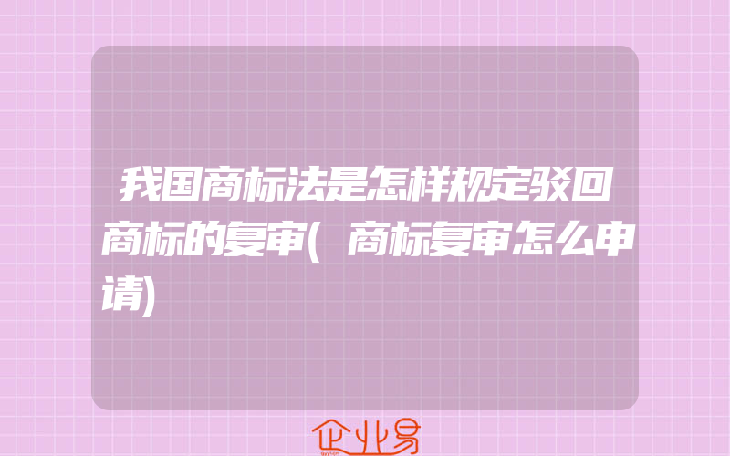 我国商标法是怎样规定驳回商标的复审(商标复审怎么申请)