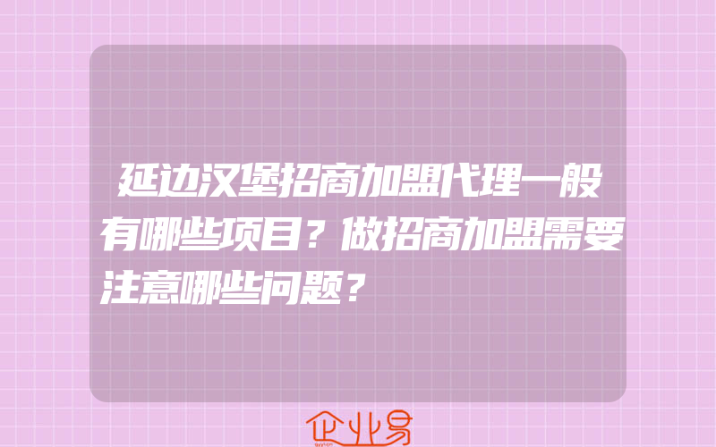 延边汉堡招商加盟代理一般有哪些项目？做招商加盟需要注意哪些问题？