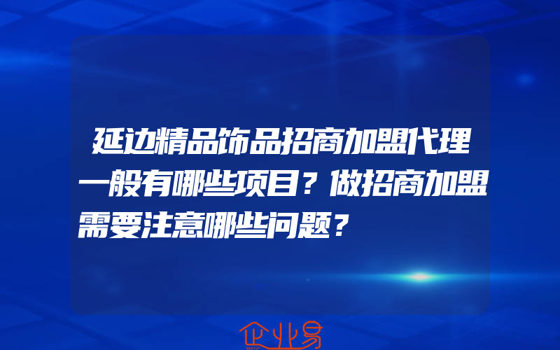 延边精品饰品招商加盟代理一般有哪些项目？做招商加盟需要注意哪些问题？