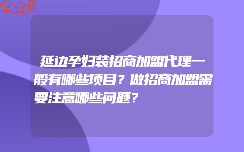 延边孕妇装招商加盟代理一般有哪些项目？做招商加盟需要注意哪些问题？