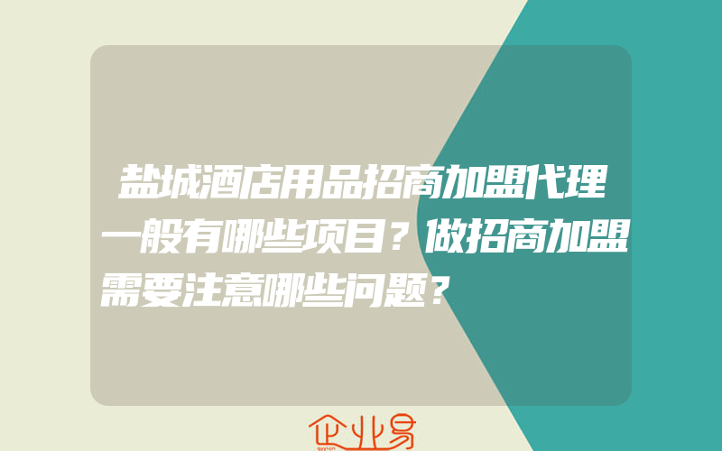 盐城酒店用品招商加盟代理一般有哪些项目？做招商加盟需要注意哪些问题？