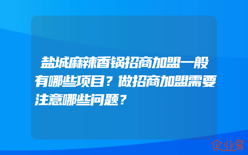 盐城麻辣香锅招商加盟一般有哪些项目？做招商加盟需要注意哪些问题？