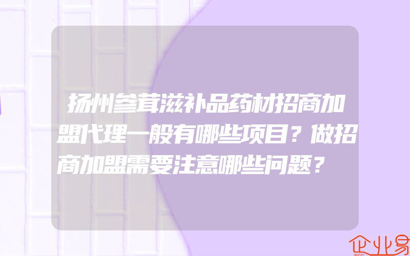 扬州参茸滋补品药材招商加盟代理一般有哪些项目？做招商加盟需要注意哪些问题？