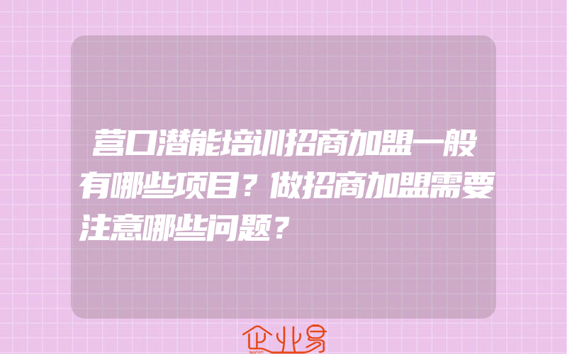 营口潜能培训招商加盟一般有哪些项目？做招商加盟需要注意哪些问题？