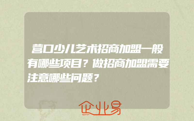 营口少儿艺术招商加盟一般有哪些项目？做招商加盟需要注意哪些问题？