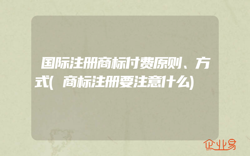 国际注册商标付费原则、方式(商标注册要注意什么)