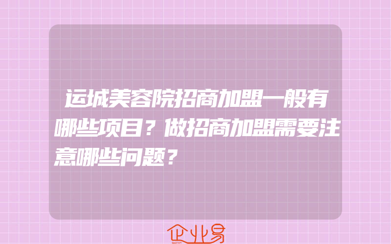 运城美容院招商加盟一般有哪些项目？做招商加盟需要注意哪些问题？