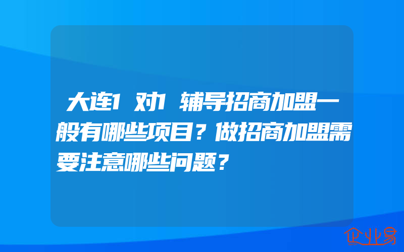 大连1对1辅导招商加盟一般有哪些项目？做招商加盟需要注意哪些问题？