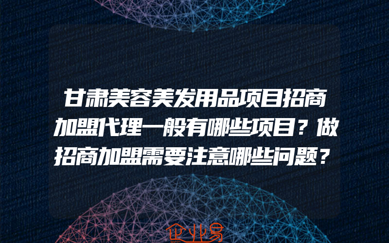 甘肃美容美发用品项目招商加盟代理一般有哪些项目？做招商加盟需要注意哪些问题？