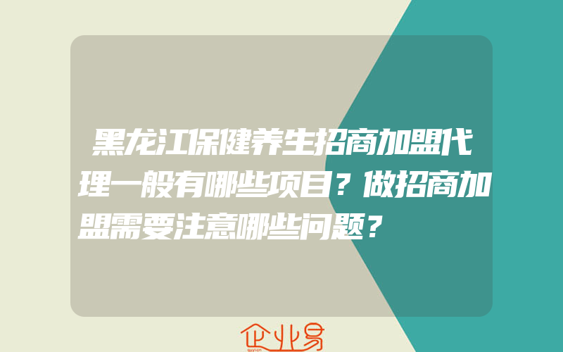 黑龙江保健养生招商加盟代理一般有哪些项目？做招商加盟需要注意哪些问题？