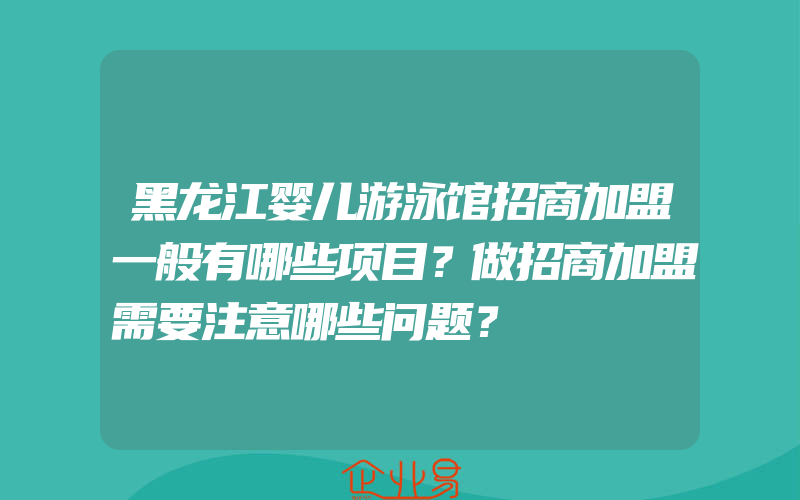 黑龙江婴儿游泳馆招商加盟一般有哪些项目？做招商加盟需要注意哪些问题？