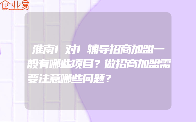 淮南1对1辅导招商加盟一般有哪些项目？做招商加盟需要注意哪些问题？