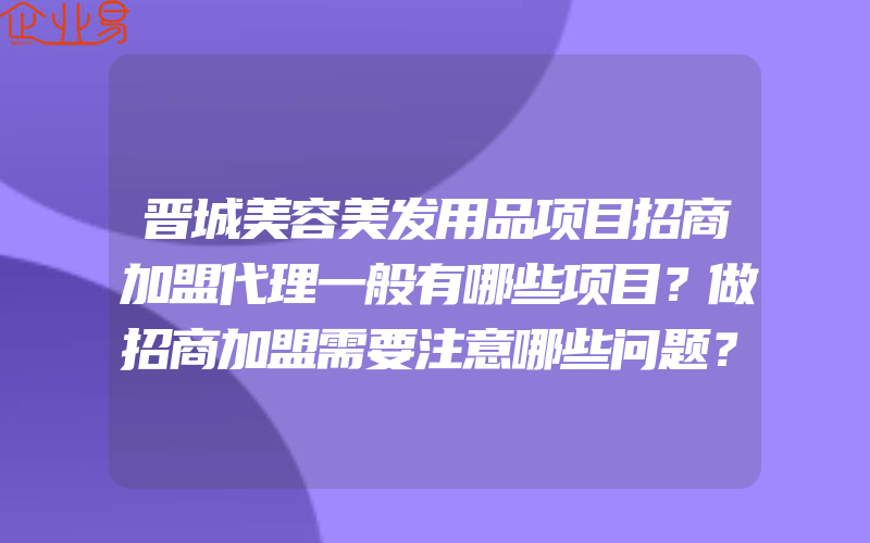 晋城美容美发用品项目招商加盟代理一般有哪些项目？做招商加盟需要注意哪些问题？