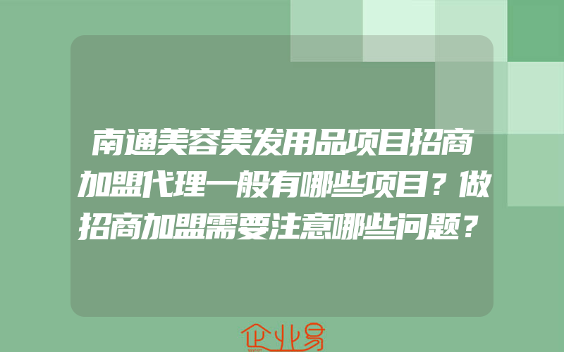 南通美容美发用品项目招商加盟代理一般有哪些项目？做招商加盟需要注意哪些问题？