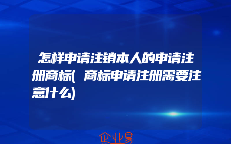 怎样申请注销本人的申请注册商标(商标申请注册需要注意什么)