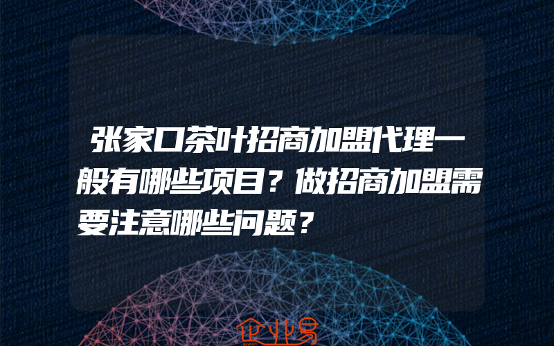 张家口茶叶招商加盟代理一般有哪些项目？做招商加盟需要注意哪些问题？