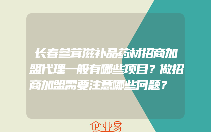 长春参茸滋补品药材招商加盟代理一般有哪些项目？做招商加盟需要注意哪些问题？