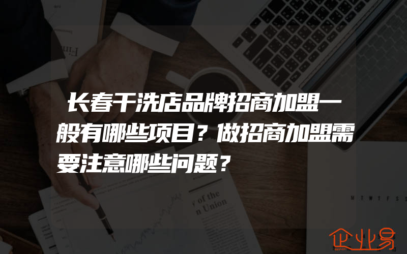 长春干洗店品牌招商加盟一般有哪些项目？做招商加盟需要注意哪些问题？