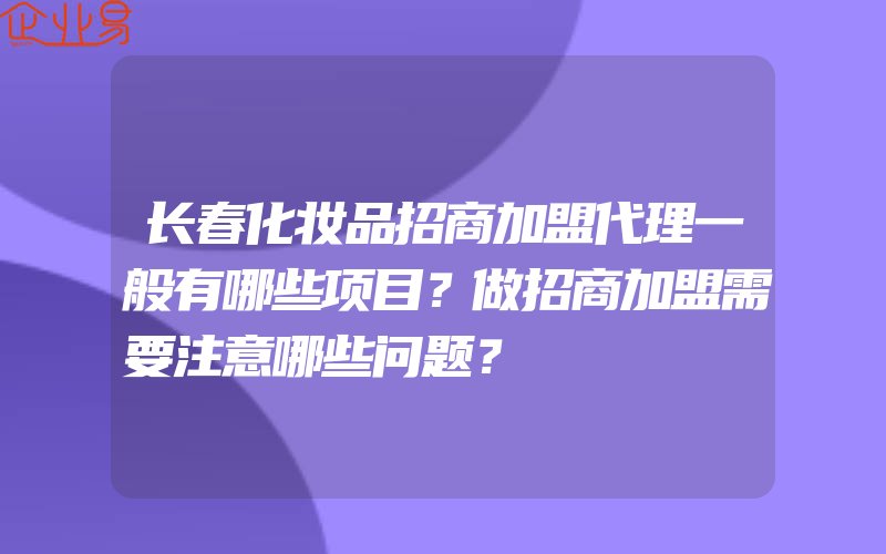 长春化妆品招商加盟代理一般有哪些项目？做招商加盟需要注意哪些问题？