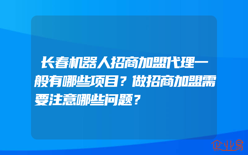 长春机器人招商加盟代理一般有哪些项目？做招商加盟需要注意哪些问题？