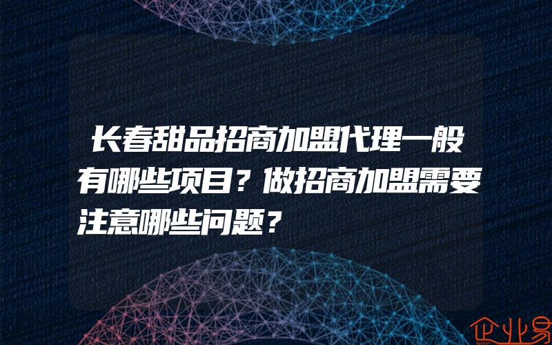 长春甜品招商加盟代理一般有哪些项目？做招商加盟需要注意哪些问题？