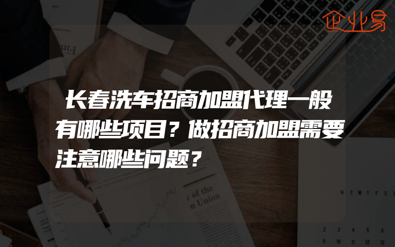 长春洗车招商加盟代理一般有哪些项目？做招商加盟需要注意哪些问题？