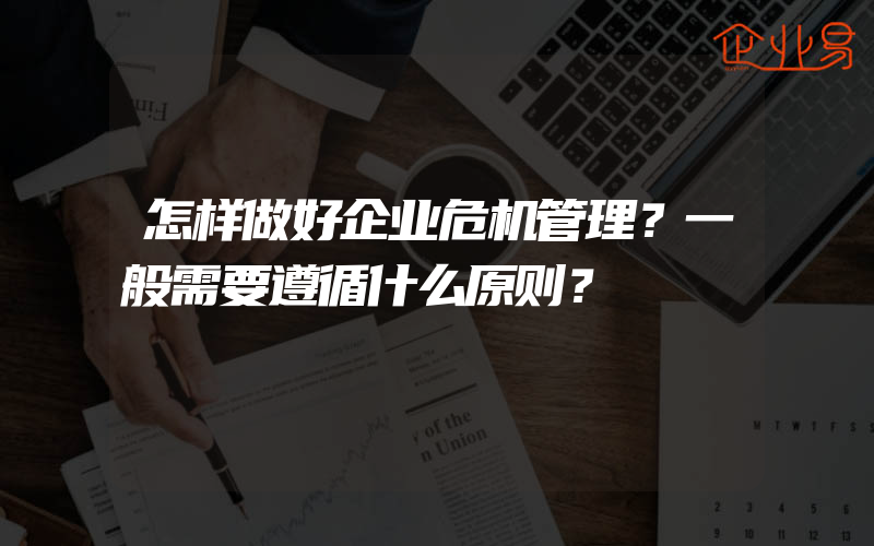 怎样做好企业危机管理？一般需要遵循什么原则？