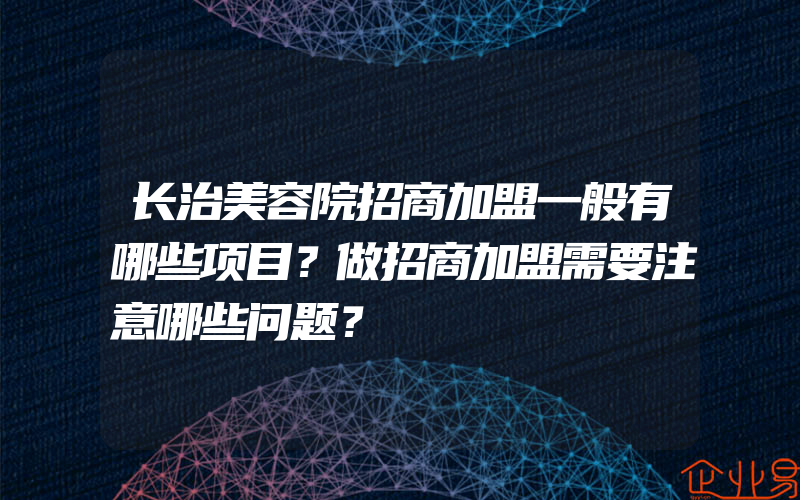 长治美容院招商加盟一般有哪些项目？做招商加盟需要注意哪些问题？