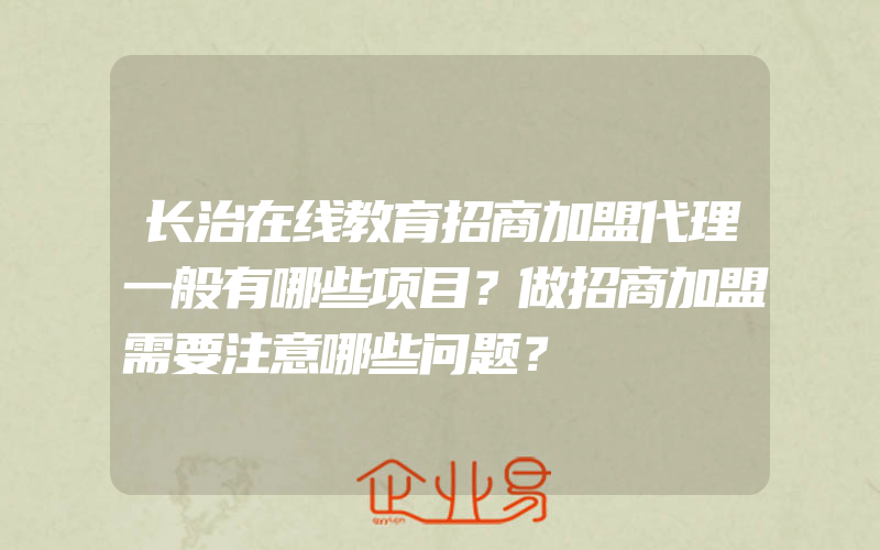 长治在线教育招商加盟代理一般有哪些项目？做招商加盟需要注意哪些问题？