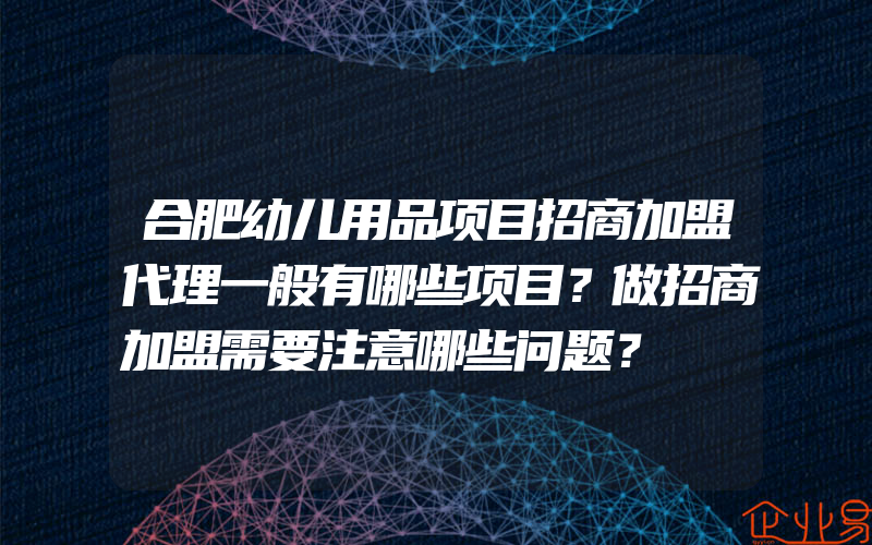 合肥幼儿用品项目招商加盟代理一般有哪些项目？做招商加盟需要注意哪些问题？